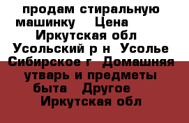 продам стиральную машинку  › Цена ­ 300 - Иркутская обл., Усольский р-н, Усолье-Сибирское г. Домашняя утварь и предметы быта » Другое   . Иркутская обл.